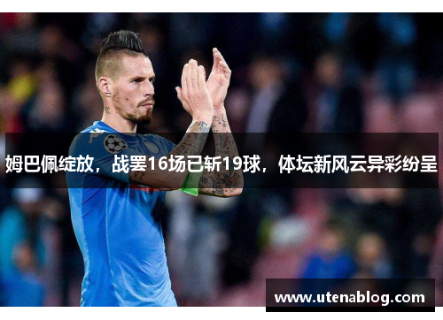 姆巴佩绽放，战罢16场已斩19球，体坛新风云异彩纷呈