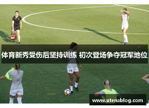 体育新秀受伤后坚持训练 初次登场争夺冠军地位